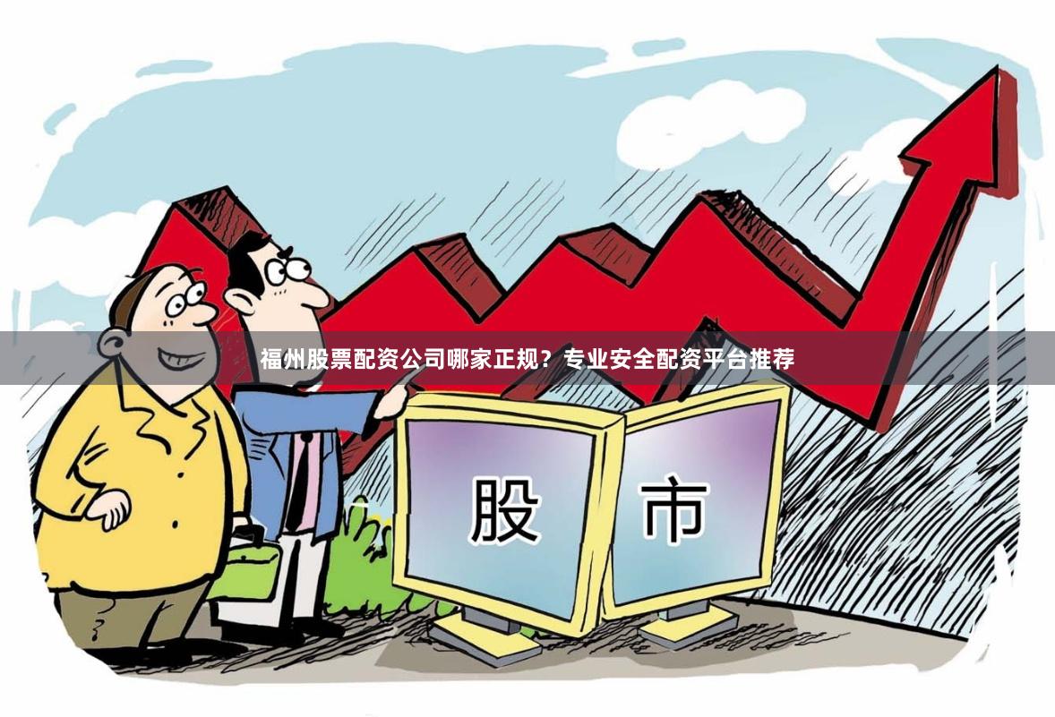 福州股票配资公司哪家正规？专业安全配资平台推荐