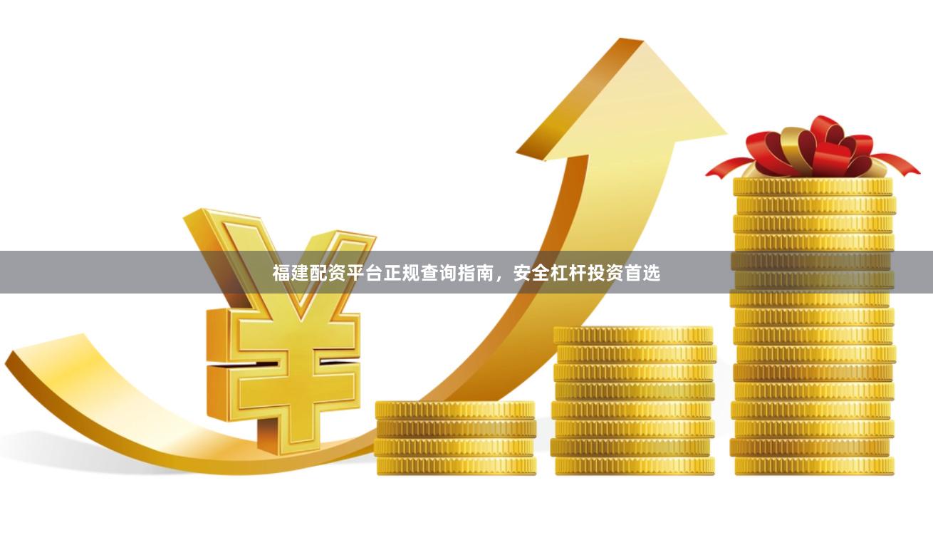 福建配资平台正规查询指南，安全杠杆投资首选