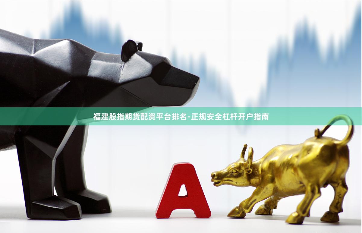 福建股指期货配资平台排名-正规安全杠杆开户指南