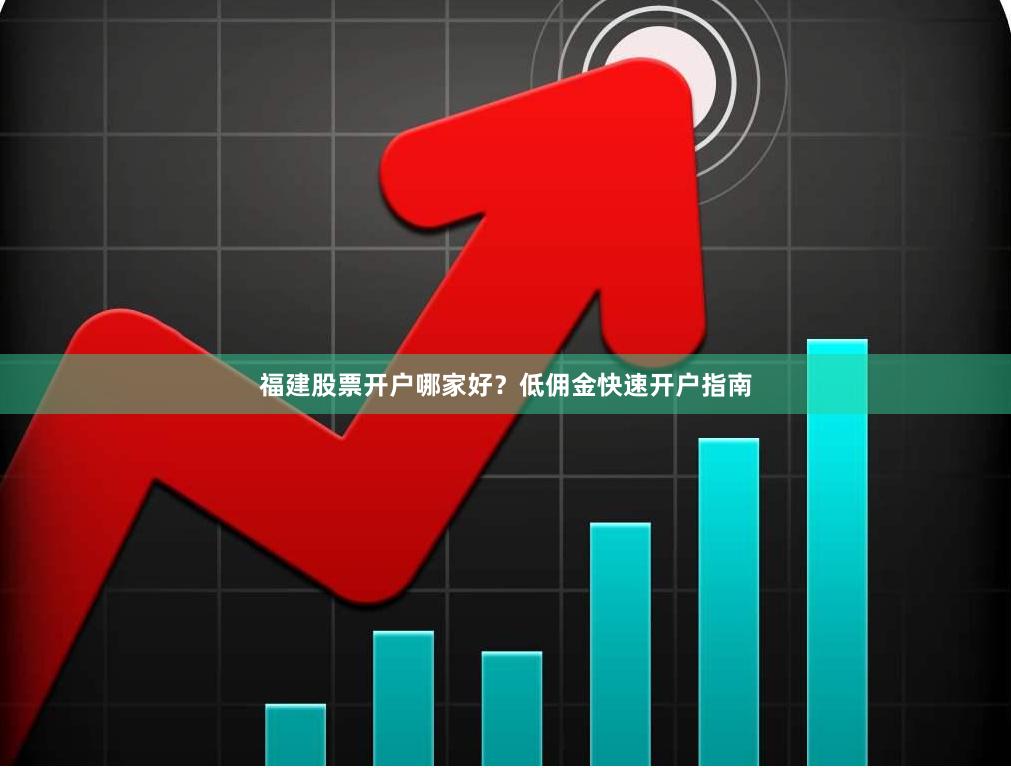 福建股票开户哪家好？低佣金快速开户指南