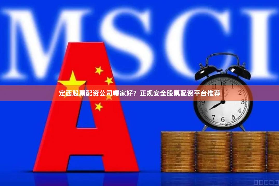 定西股票配资公司哪家好？正规安全股票配资平台推荐