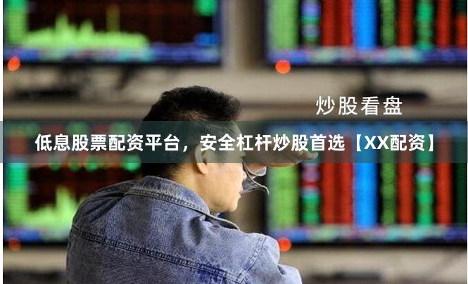 低息股票配资平台,安全杠杆炒股首选【XX配资】