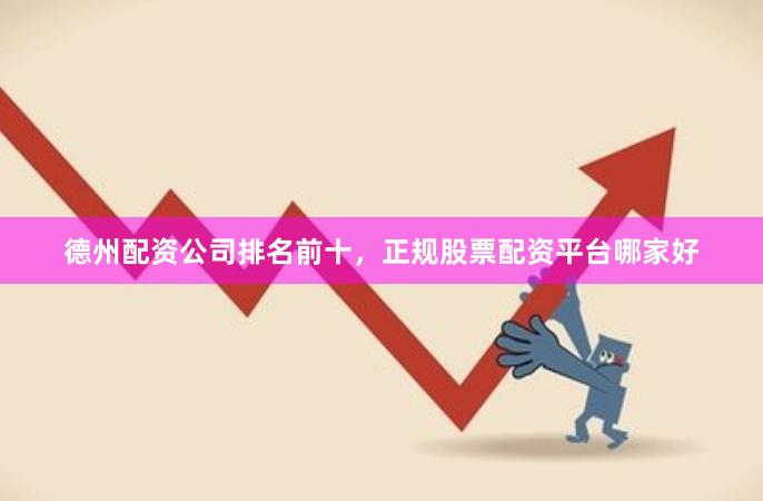 德州配资公司排名前十，正规股票配资平台哪家好