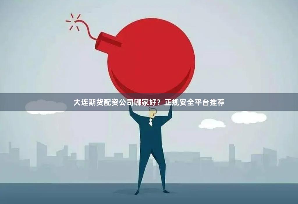 大连期货配资公司哪家好?正规安全平台推荐