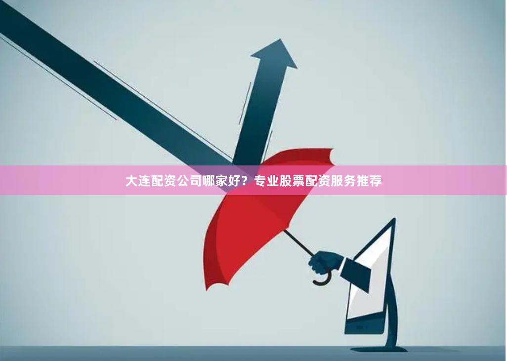 大连配资公司哪家好？专业股票配资服务推荐