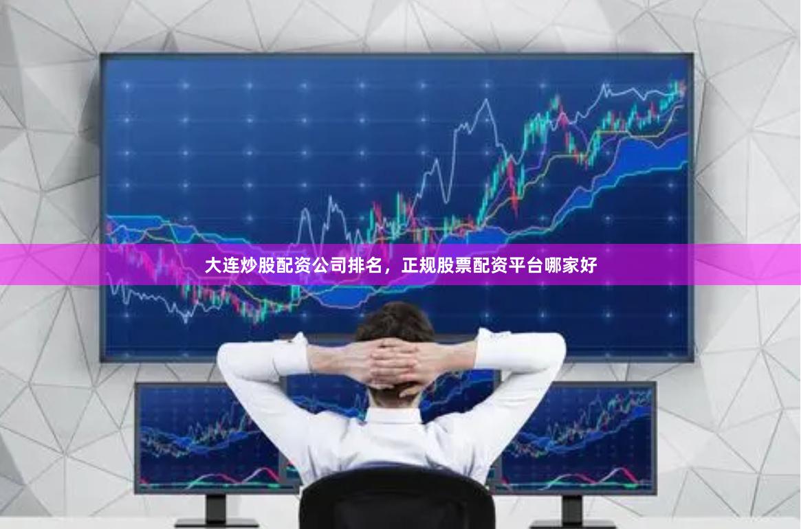 大连炒股配资公司排名，正规股票配资平台哪家好