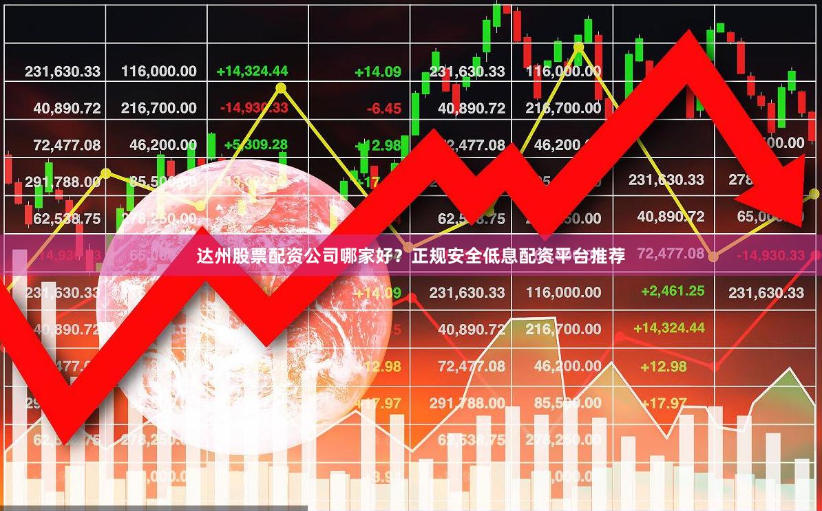达州股票配资公司哪家好？正规安全低息配资平台推荐