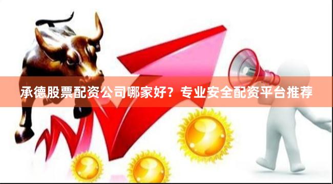 承德股票配资公司哪家好？专业安全配资平台推荐