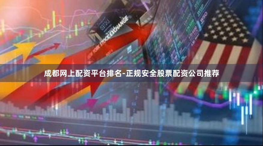 成都网上配资平台排名-正规安全股票配资公司推荐