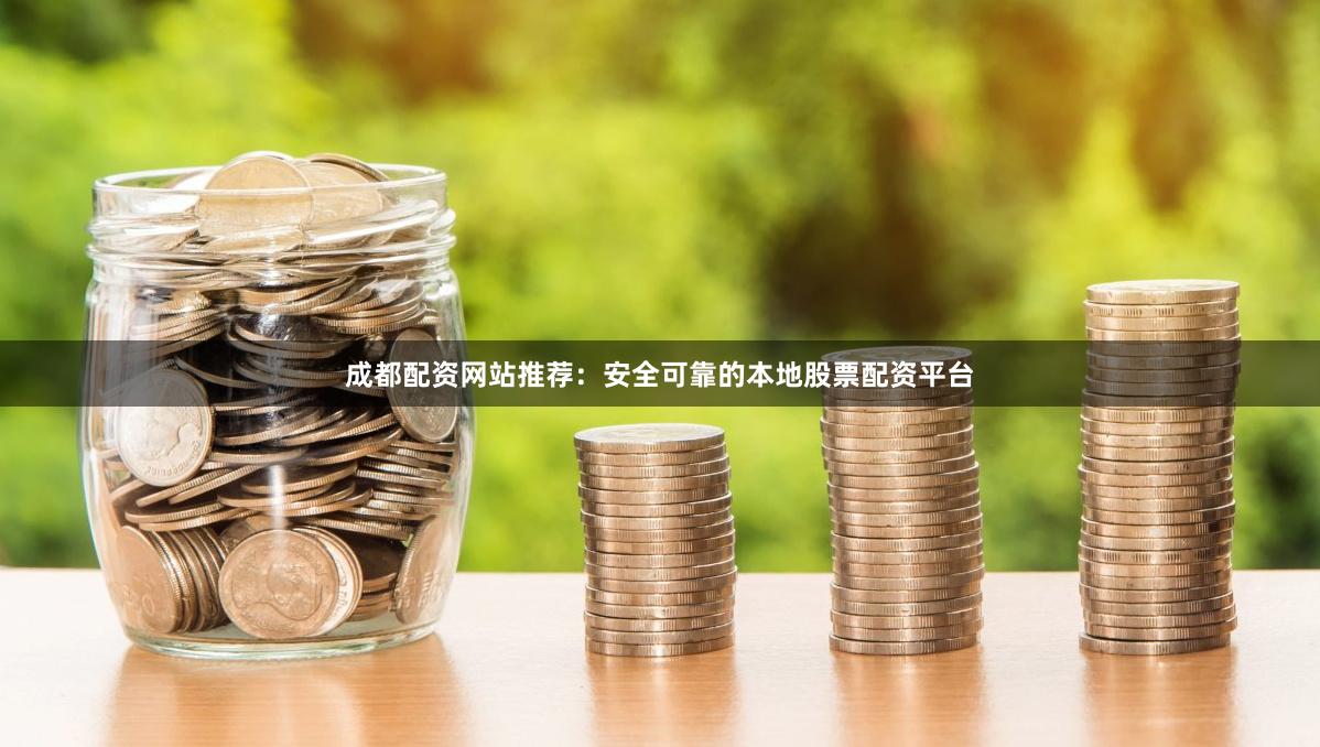 成都配资网站推荐：安全可靠的本地股票配资平台