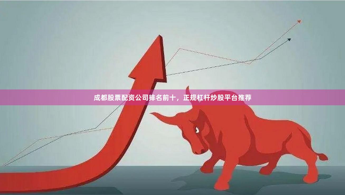 成都股票配资公司排名前十,正规杠杆炒股平台推荐