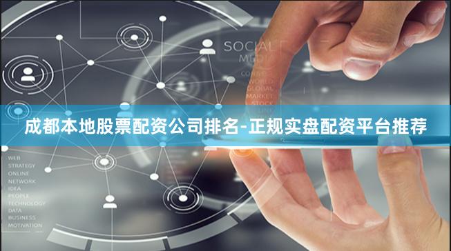 成都本地股票配资公司排名-正规实盘配资平台推荐