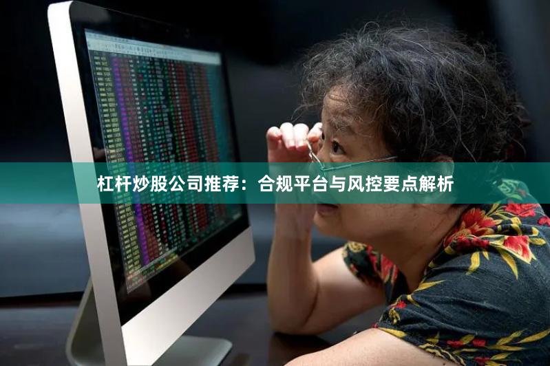 杠杆炒股公司推荐:合规平台与风控要点解析