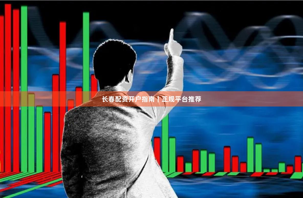 长春配资开户指南｜正规平台推荐