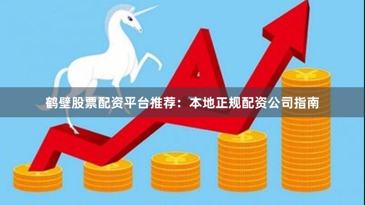 鹤壁股票配资平台推荐:本地正规配资公司指南