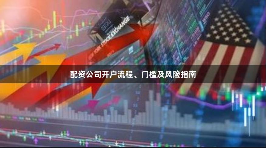 配资公司开户流程、门槛及风险指南