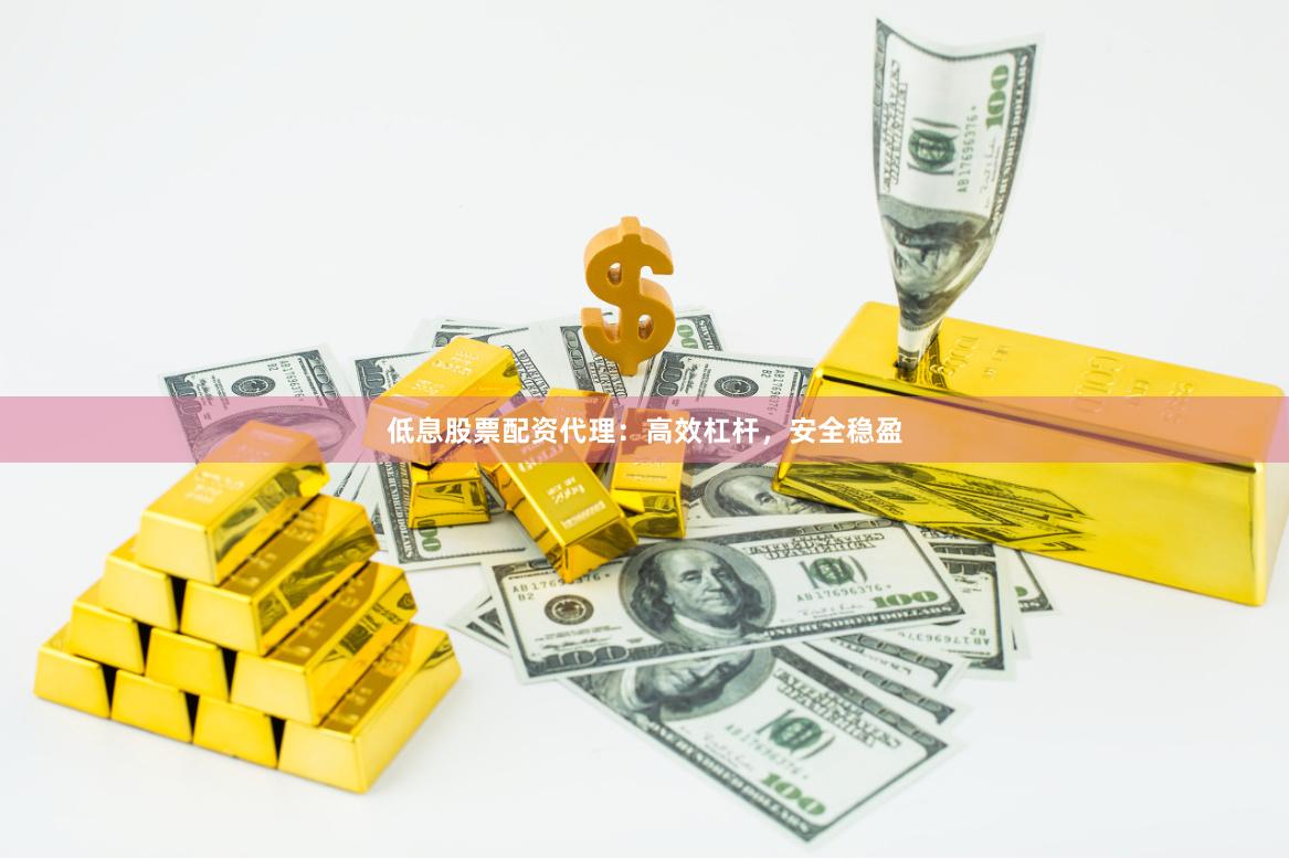 低息股票配资代理：高效杠杆，安全稳盈