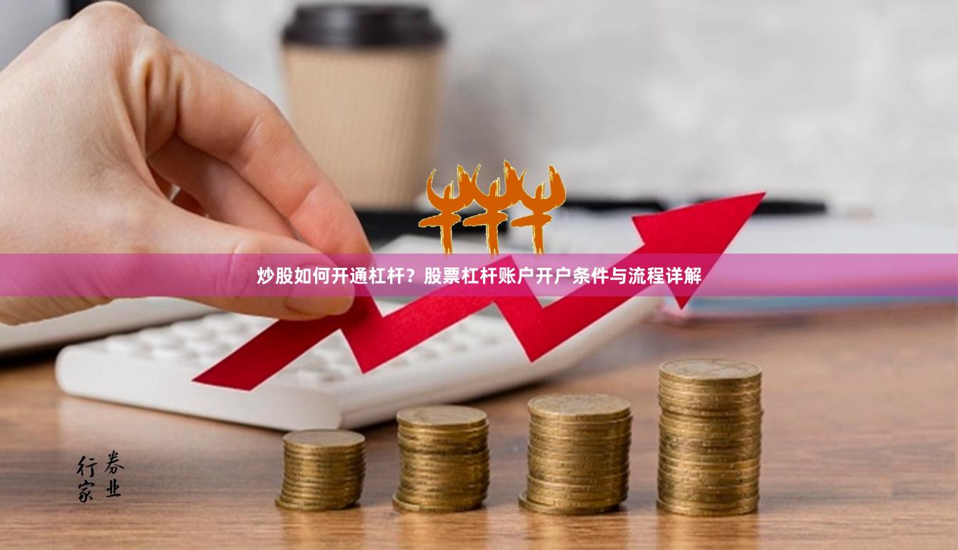 炒股如何开通杠杆？股票杠杆账户开户条件与流程详解
