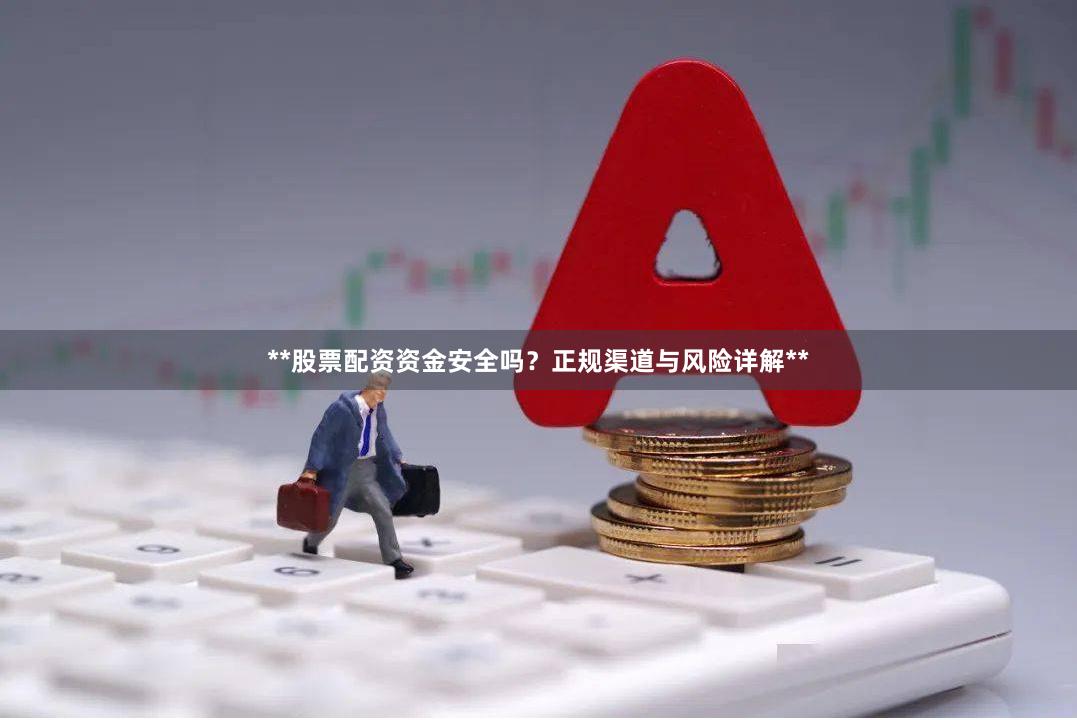 **股票配资资金安全吗？正规渠道与风险详解**