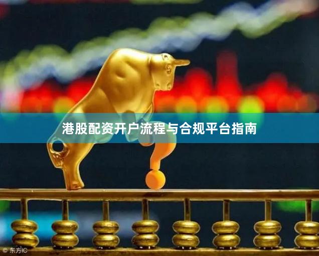 港股配资开户流程与合规平台指南