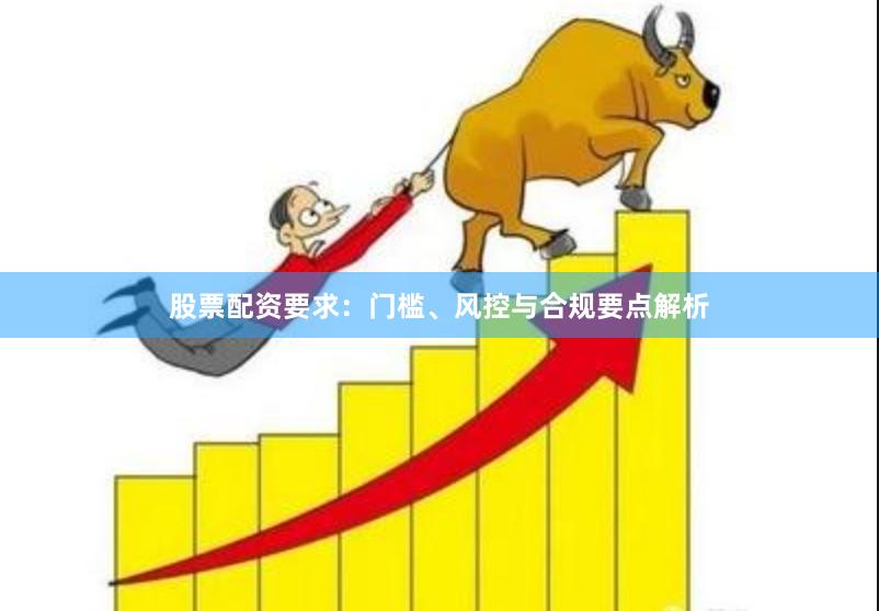 股票配资要求：门槛、风控与合规要点解析