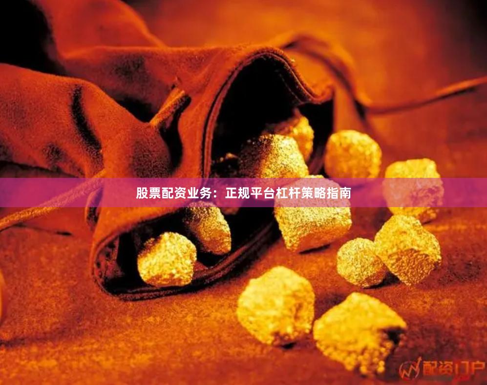 股票配资业务：正规平台杠杆策略指南