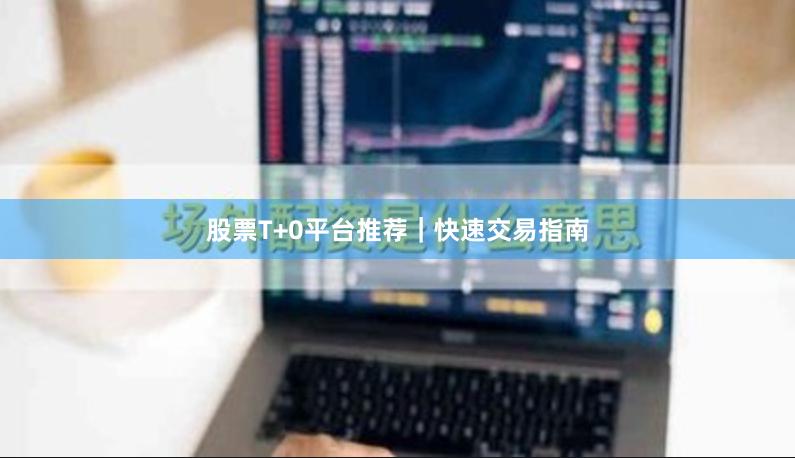 股票T+0平台推荐｜快速交易指南