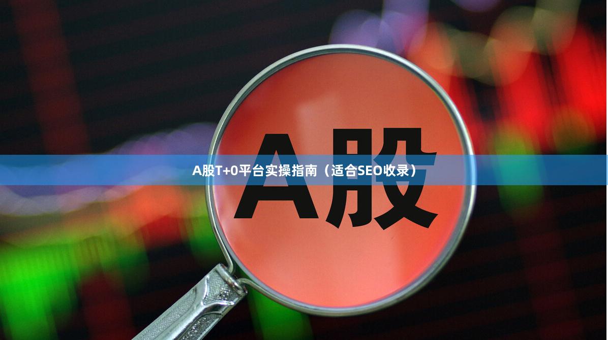 A股T+0平台实操指南（适合SEO收录）