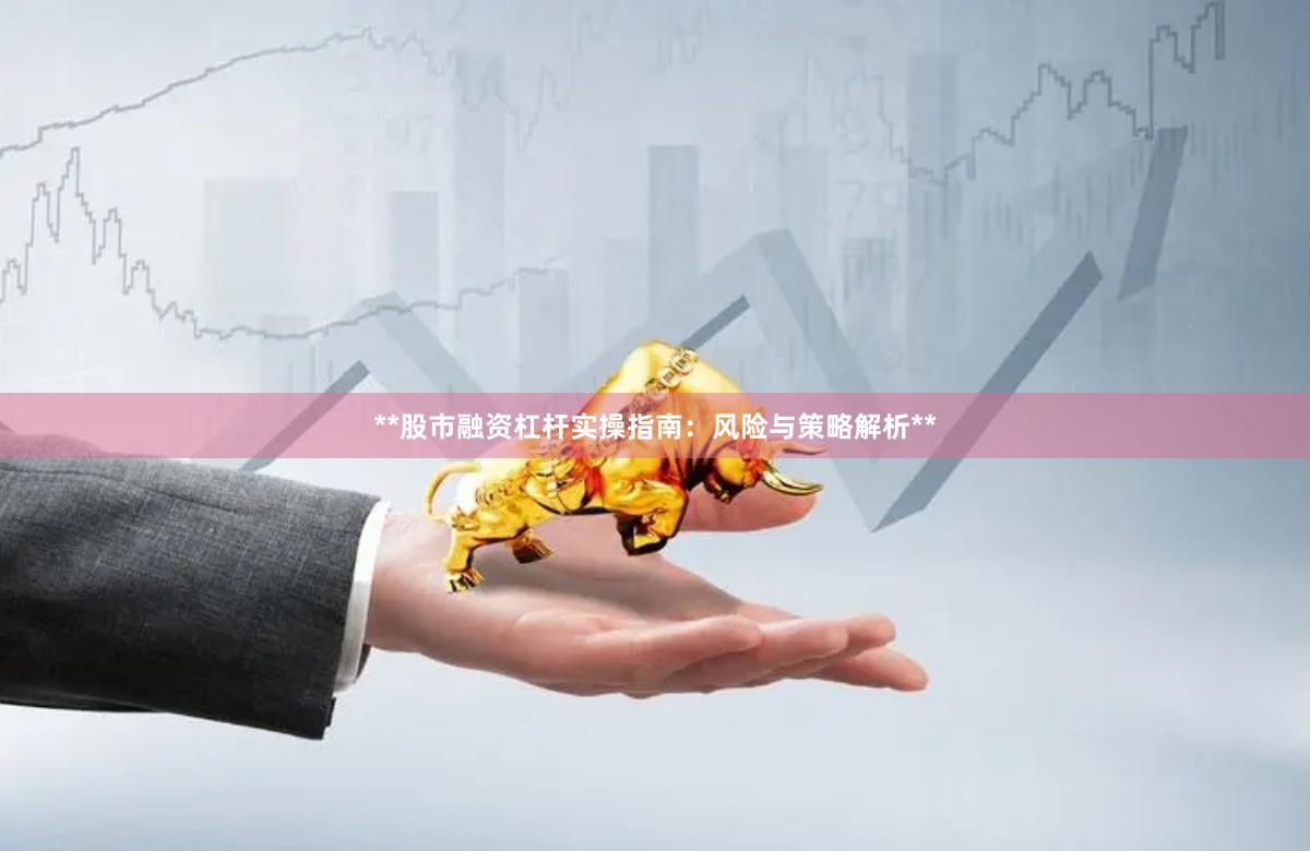 **股市融资杠杆实操指南：风险与策略解析**
