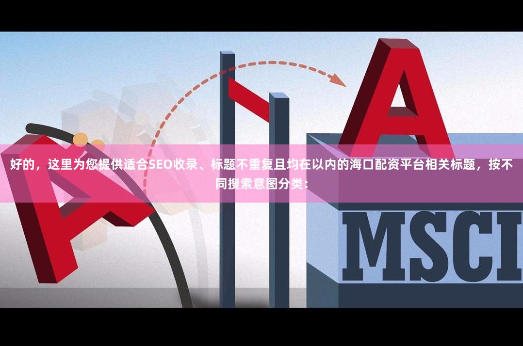好的,这里为您提供适合SEO收录、标题不重复且均在以内的海口配资平台相关标题,按不同搜索意图分类:
