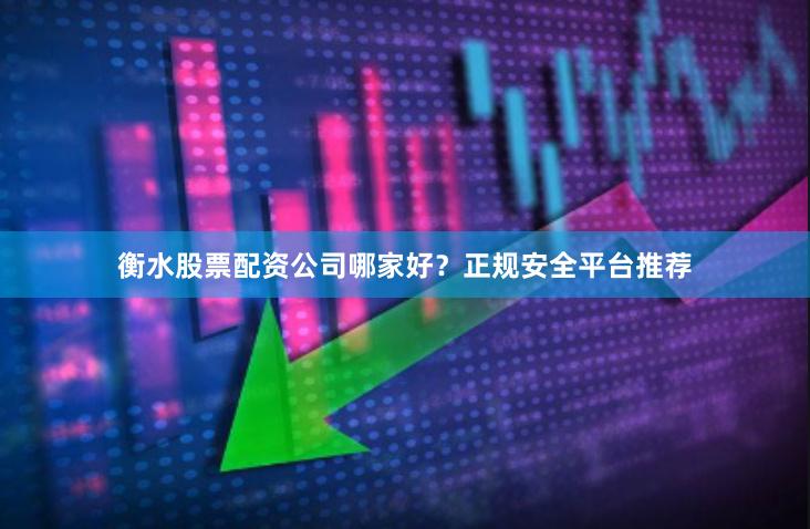 衡水股票配资公司哪家好？正规安全平台推荐