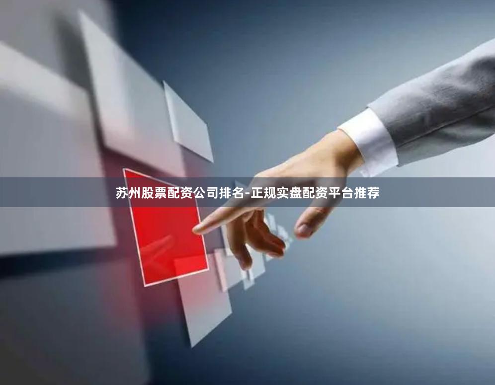 苏州股票配资公司排名-正规实盘配资平台推荐