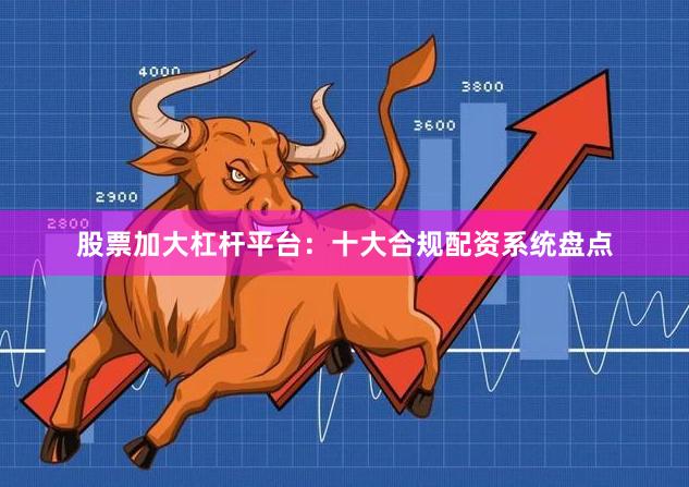 股票加大杠杆平台：十大合规配资系统盘点