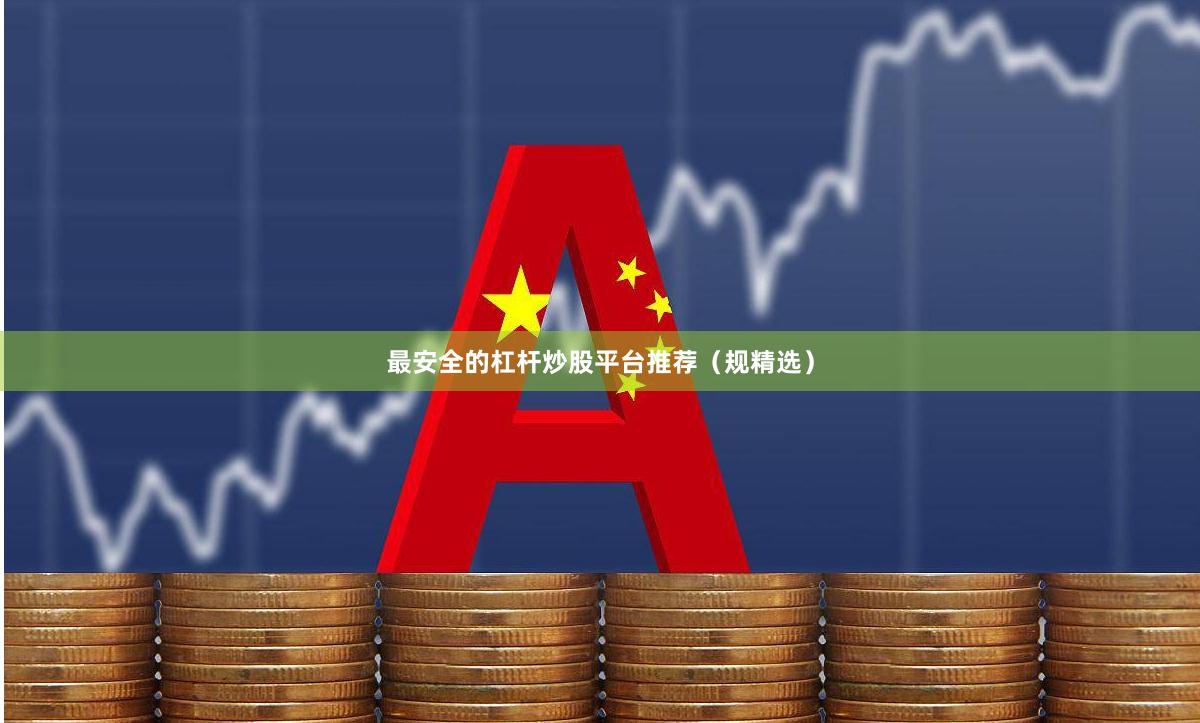 最安全的杠杆炒股平台推荐(规精选)