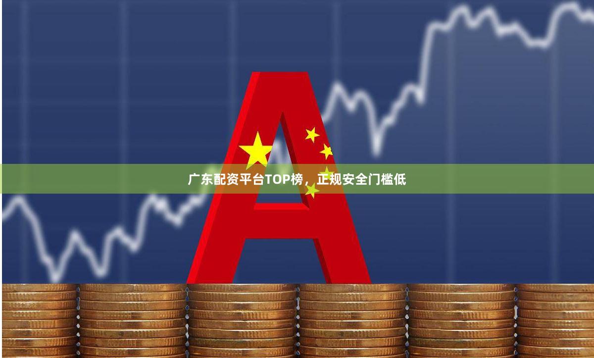 广东配资平台TOP榜，正规安全门槛低
