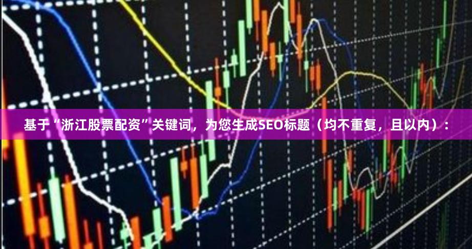 基于“浙江股票配资”关键词，为您生成SEO标题（均不重复，且以内）：