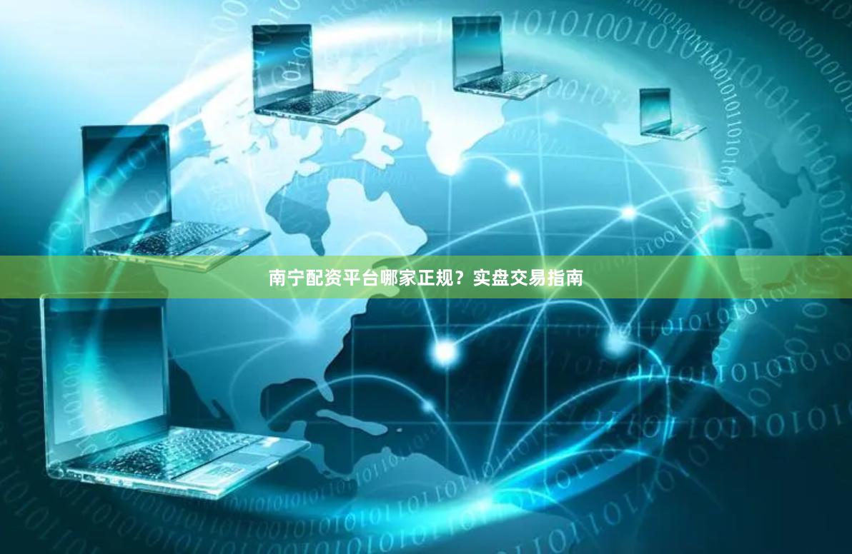 南宁配资平台哪家正规？实盘交易指南