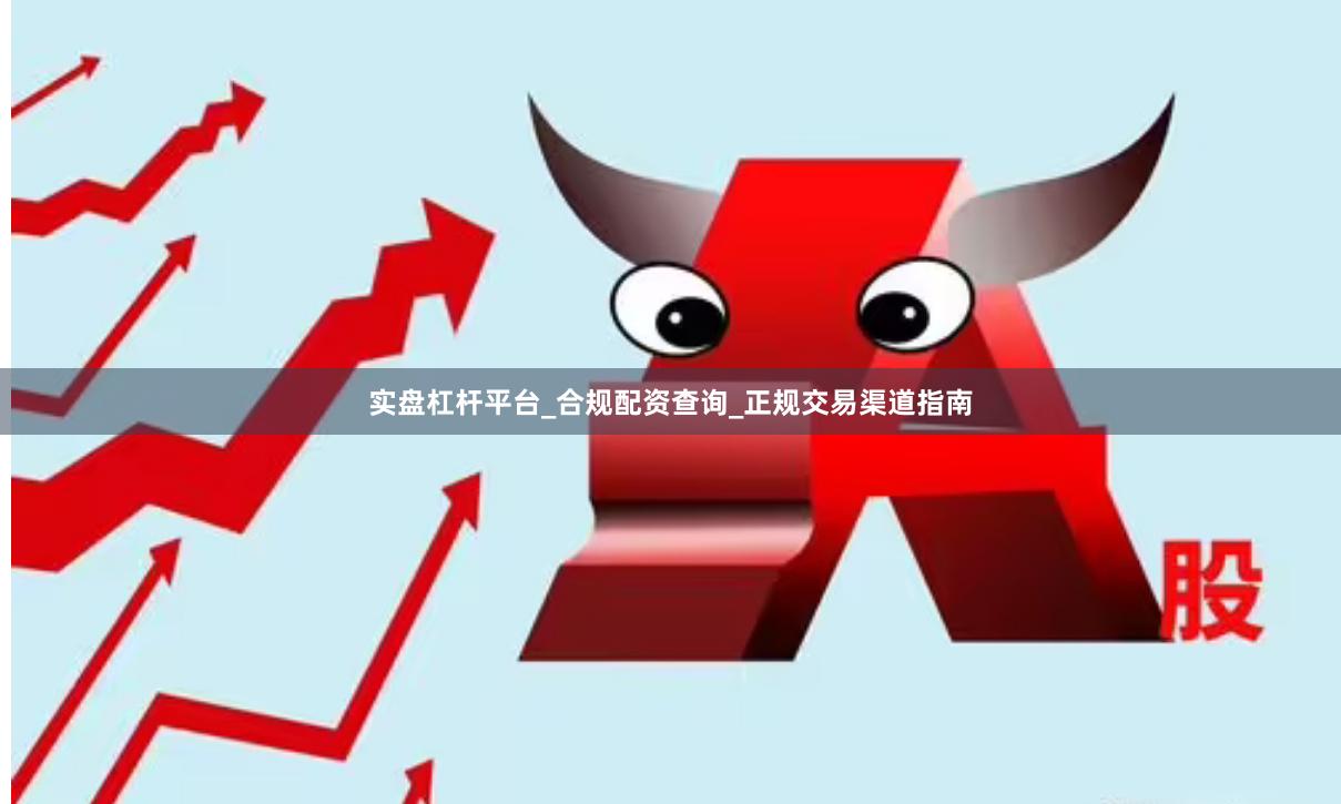 实盘杠杆平台_合规配资查询_正规交易渠道指南