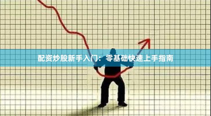 配资炒股新手入门：零基础快速上手指南