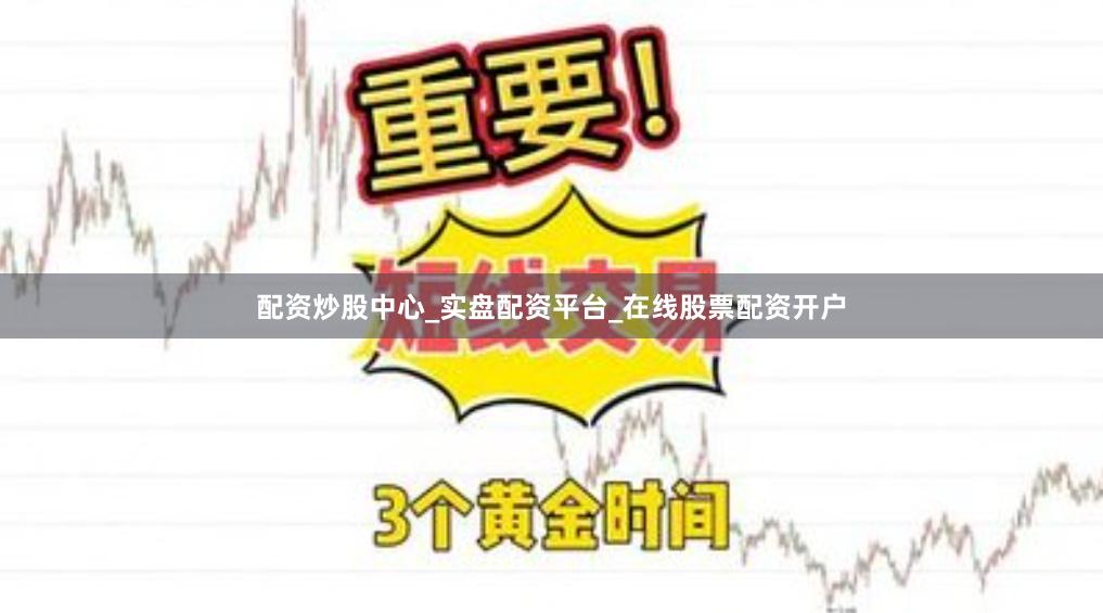 配资炒股中心_实盘配资平台_在线股票配资开户