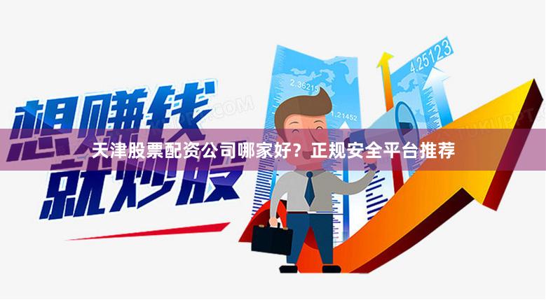 天津股票配资公司哪家好？正规安全平台推荐