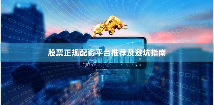 股票正规配资平台推荐及避坑指南