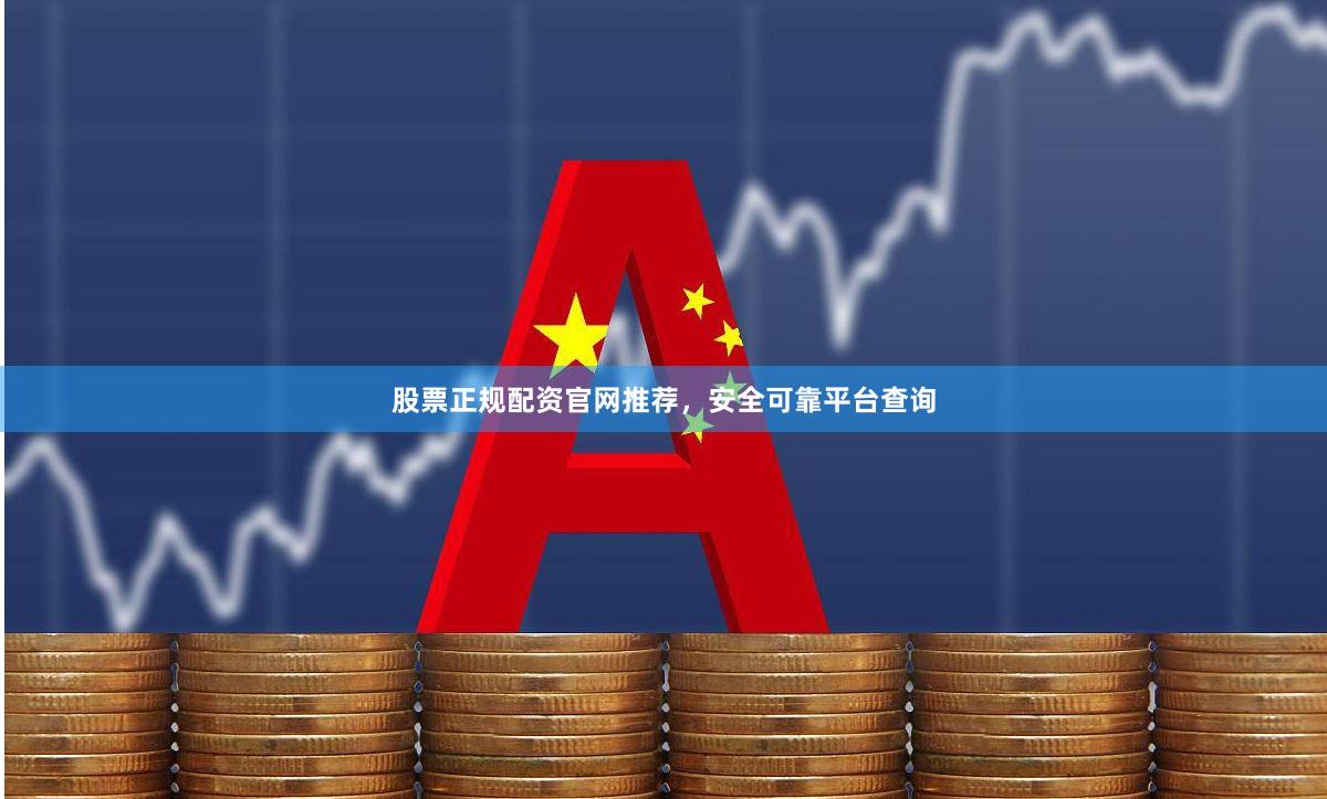 股票正规配资官网推荐，安全可靠平台查询