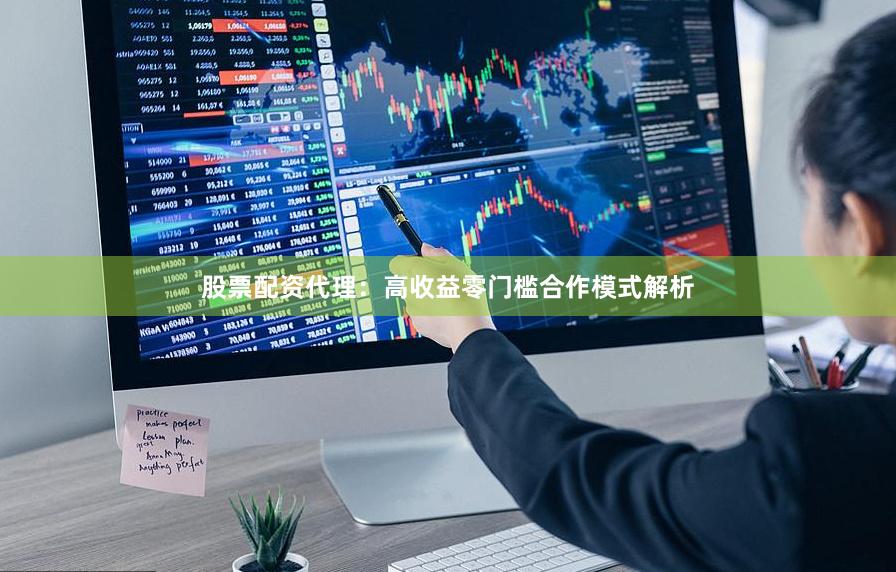 股票配资代理：高收益零门槛合作模式解析