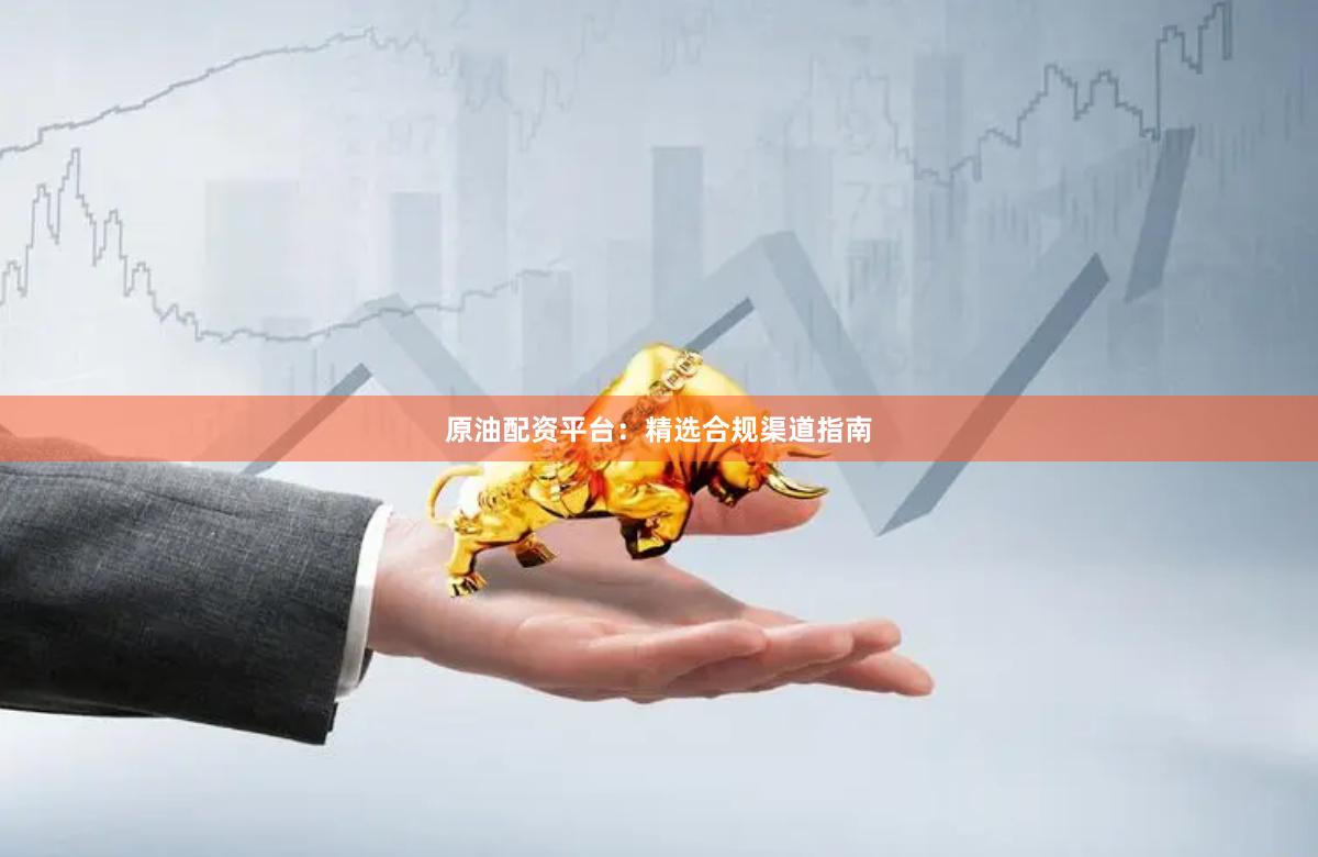 原油配资平台：精选合规渠道指南
